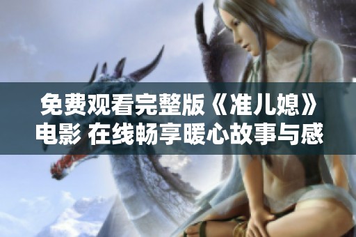 免费观看完整版《准儿媳》电影 在线畅享暖心故事与感人情节
