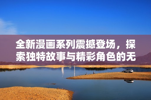 全新漫画系列震撼登场，探索独特故事与精彩角色的无限可能性
