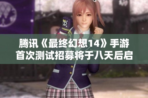 腾讯《最终幻想14》手游首次测试招募将于八天后启动，期待您的加入！