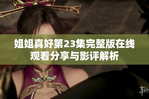姐姐真好第23集完整版在线观看分享与影评解析