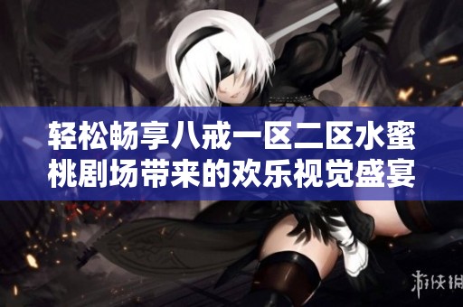 轻松畅享八戒一区二区水蜜桃剧场带来的欢乐视觉盛宴与无限乐趣