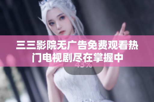 三三影院无广告免费观看热门电视剧尽在掌握中