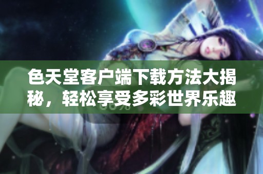 色天堂客户端下载方法大揭秘，轻松享受多彩世界乐趣！