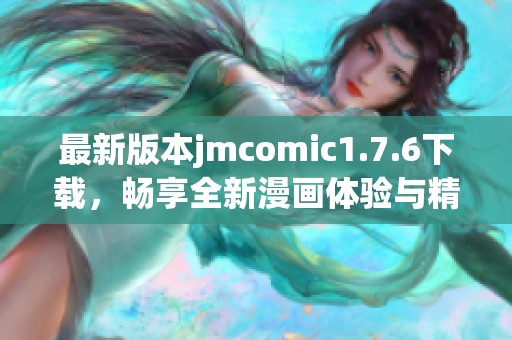 最新版本jmcomic1.7.6下载，畅享全新漫画体验与精彩内容