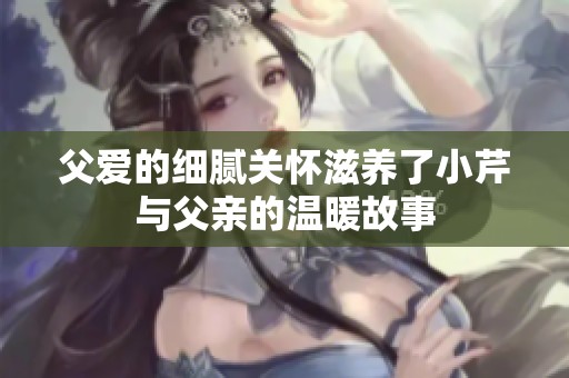 父爱的细腻关怀滋养了小芹与父亲的温暖故事