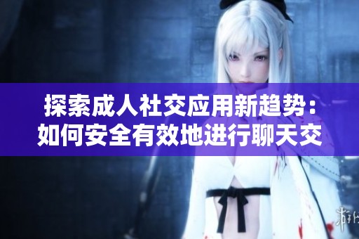 探索成人社交应用新趋势：如何安全有效地进行聊天交友