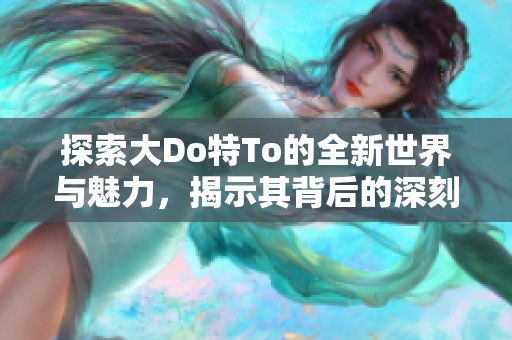 探索大Do特To的全新世界与魅力，揭示其背后的深刻意义与影响