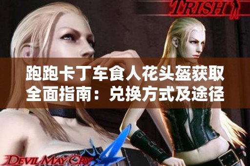 跑跑卡丁车食人花头盔获取全面指南：兑换方式及途径详解