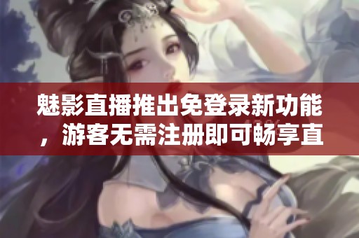 魅影直播推出免登录新功能，游客无需注册即可畅享直播体验
