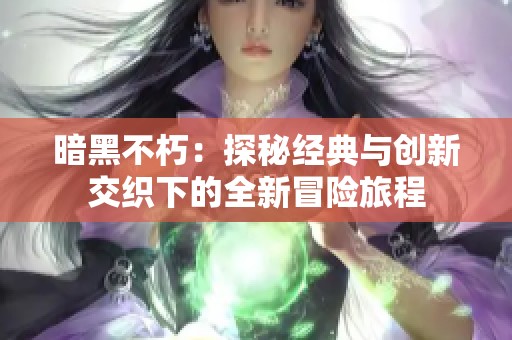 暗黑不朽：探秘经典与创新交织下的全新冒险旅程