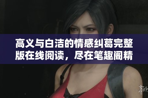 高义与白洁的情感纠葛完整版在线阅读，尽在笔趣阁精彩呈现