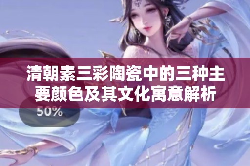清朝素三彩陶瓷中的三种主要颜色及其文化寓意解析