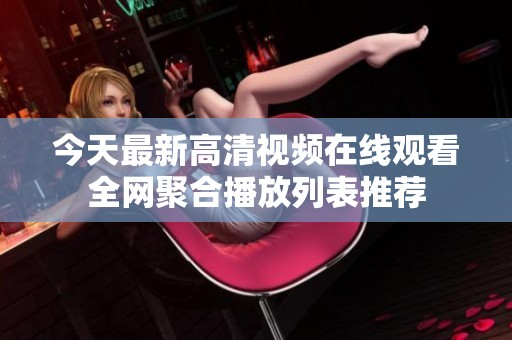 今天最新高清视频在线观看全网聚合播放列表推荐