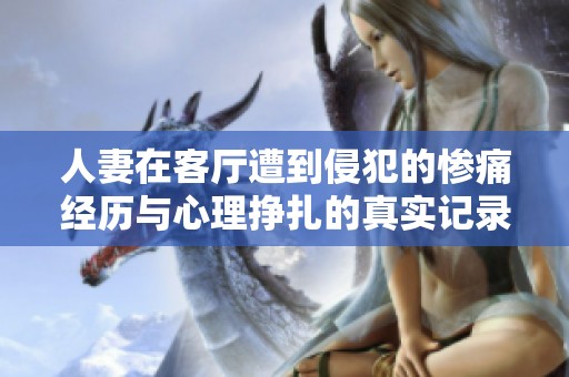 人妻在客厅遭到侵犯的惨痛经历与心理挣扎的真实记录