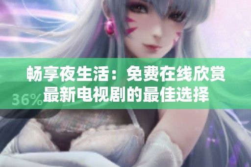 畅享夜生活：免费在线欣赏最新电视剧的最佳选择