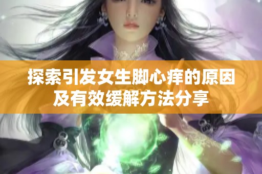 探索引发女生脚心痒的原因及有效缓解方法分享
