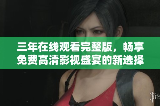 三年在线观看完整版，畅享免费高清影视盛宴的新选择