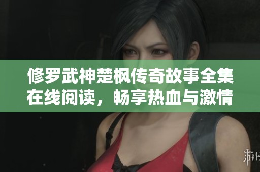 修罗武神楚枫传奇故事全集在线阅读，畅享热血与激情的玄幻旅程
