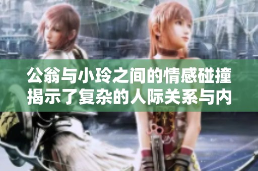 公翁与小玲之间的情感碰撞揭示了复杂的人际关系与内心冲突
