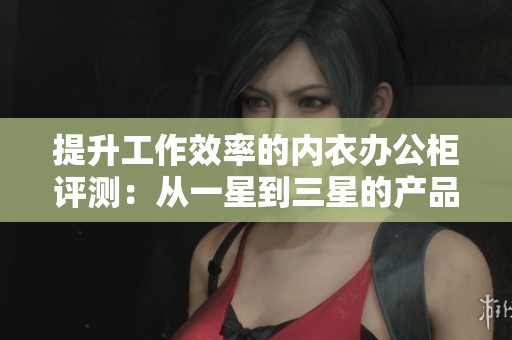 提升工作效率的内衣办公柜评测：从一星到三星的产品体验分析