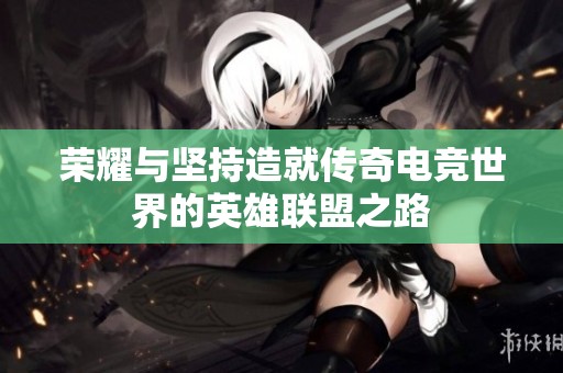 荣耀与坚持造就传奇电竞世界的英雄联盟之路