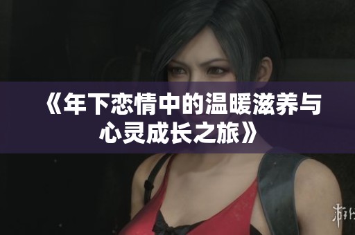 《年下恋情中的温暖滋养与心灵成长之旅》
