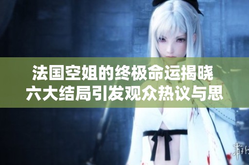 法国空姐的终极命运揭晓 六大结局引发观众热议与思考