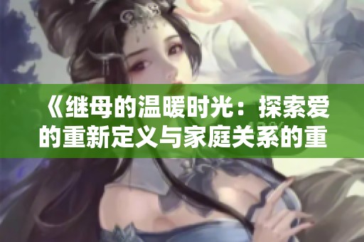 《继母的温暖时光：探索爱的重新定义与家庭关系的重建》