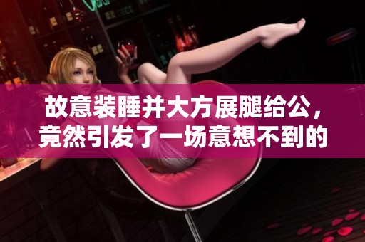 故意装睡并大方展腿给公，竟然引发了一场意想不到的风波
