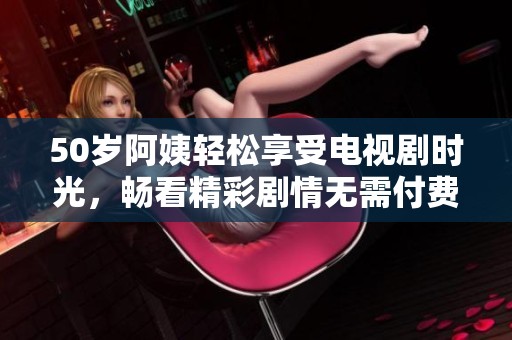 50岁阿姨轻松享受电视剧时光，畅看精彩剧情无需付费