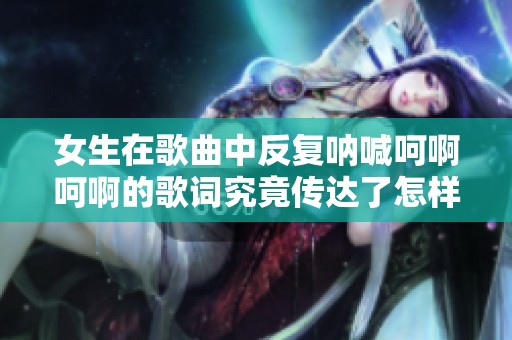 女生在歌曲中反复呐喊呵啊呵啊的歌词究竟传达了怎样的情感