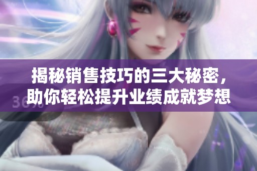 揭秘销售技巧的三大秘密，助你轻松提升业绩成就梦想