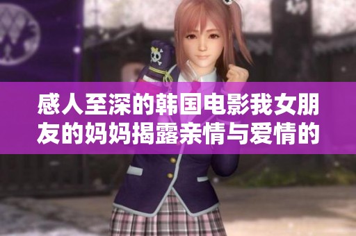 感人至深的韩国电影我女朋友的妈妈揭露亲情与爱情的复杂关系