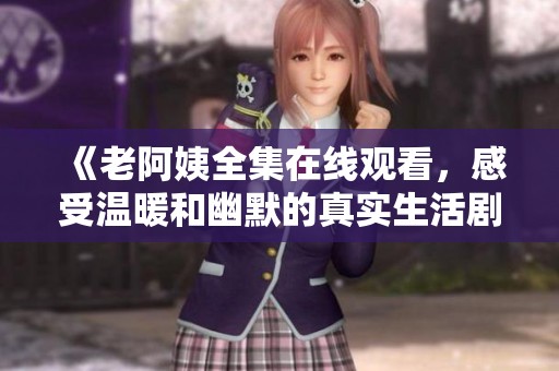 《老阿姨全集在线观看，感受温暖和幽默的真实生活剧》