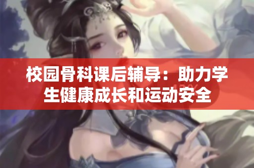 校园骨科课后辅导：助力学生健康成长和运动安全