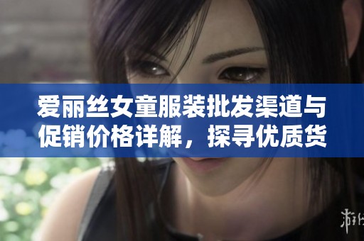 爱丽丝女童服装批发渠道与促销价格详解，探寻优质货源和产地选择