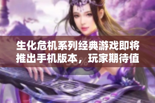 生化危机系列经典游戏即将推出手机版本，玩家期待值飙升