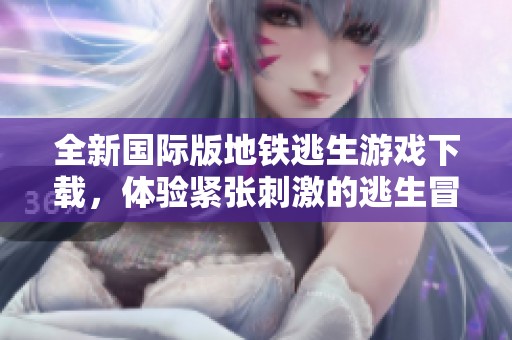 全新国际版地铁逃生游戏下载，体验紧张刺激的逃生冒险之旅