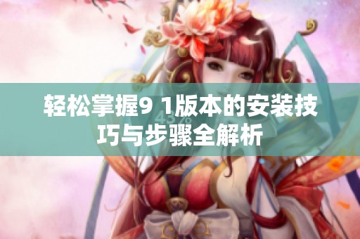 轻松掌握9 1版本的安装技巧与步骤全解析