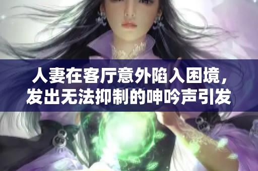 人妻在客厅意外陷入困境，发出无法抑制的呻吟声引发关注