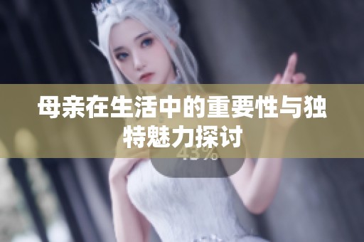 母亲在生活中的重要性与独特魅力探讨