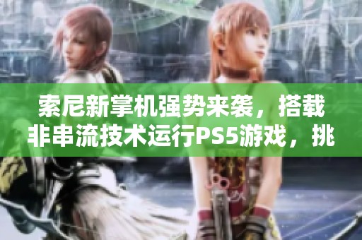 索尼新掌机强势来袭，搭载非串流技术运行PS5游戏，挑战任天堂！