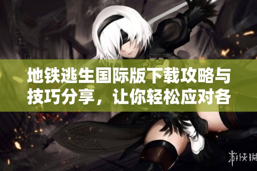 地铁逃生国际版下载攻略与技巧分享，让你轻松应对各种挑战