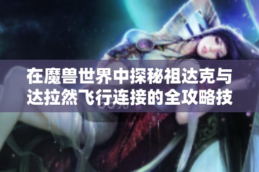 在魔兽世界中探秘祖达克与达拉然飞行连接的全攻略技巧