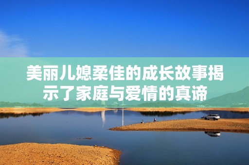 美丽儿媳柔佳的成长故事揭示了家庭与爱情的真谛