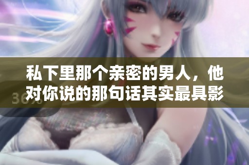 私下里那个亲密的男人，他对你说的那句话其实最具影响力