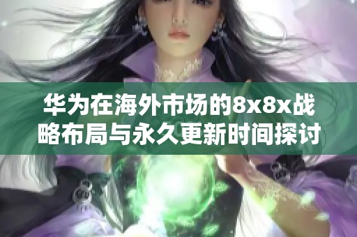 华为在海外市场的8x8x战略布局与永久更新时间探讨