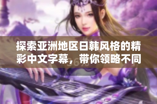 探索亚洲地区日韩风格的精彩中文字幕，带你领略不同文化魅力
