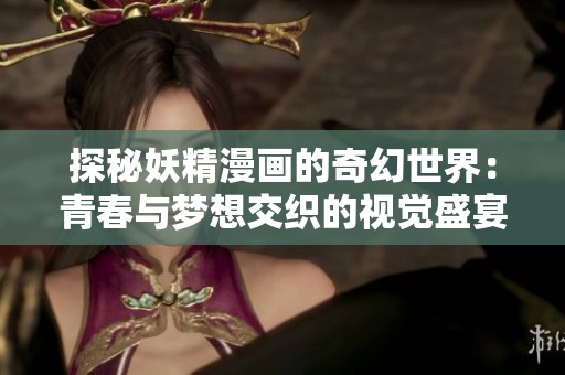 探秘妖精漫画的奇幻世界：青春与梦想交织的视觉盛宴