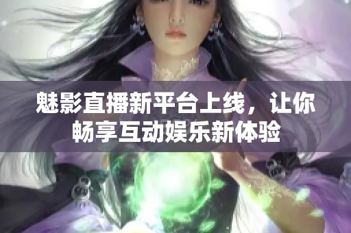 魅影直播新平台上线，让你畅享互动娱乐新体验
